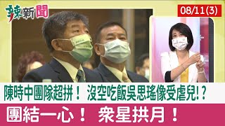 【辣新聞152 重點摘要】陳時中團隊超拼！ 沒空吃飯吳思瑤像受虐兒!? 團結一心！ 眾星拱月！ 2022.08.11(3)