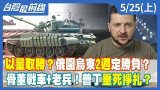以量取勝？俄圍烏東2週定勝負？骨董戰車+老兵！普丁垂死掙扎？【台灣最前線】2022.05.25(上)