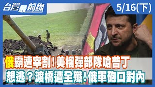 "俄"霸遭宰割！美榴彈部隊嗆普丁 想逃？渡橋遭全殲！俄軍砲口對內【台灣最前線】2022.05.16(下)