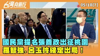 2022.05.18【台灣向前行 Part7】 國民黨提名張善政出征桃園 羅智強.呂玉玲確定出局！