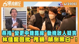 2022.04.20【台灣向前行 Part6】燕指"變更中捷路線"動機啟人疑竇 林佳龍回批"甩鍋.顛倒黑白"！