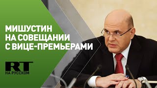 Мишустин проводит совещание с вице-премьерами — трансляция