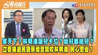 2023.02.17【台灣向前行 Part5】家天下？林明溱讓兒卡位？尚好都給兒子？南投立委補選民調蔡培慧緊咬林明溱 民心思變？