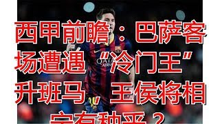 西甲前瞻：巴萨客场遭遇“冷门王”升班马，王侯将相宁有种乎？