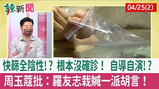 【辣新聞152 重點摘要】快篩全陰性!? 根本沒確診！ 自導自演!? 周玉蔻批：羅友志栽贓一派胡言！ 2022.04.25(2)