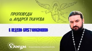 о. Андрей Ткачев проповедь от 19.03.17 в Неделю Крестопоклонную