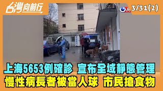 2022.03.31【台灣向前行 Part2】上海5653例確診 官方宣布"全域靜態管理" 慢性病長者被當人球 市民搶食物