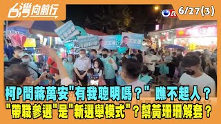 2022.06.27【台灣向前行 Part3】柯P問蔣萬安"有我聰明嗎？" 瞧不起人？"帶職參選"是"新選舉模式"？幫黃珊珊解套？