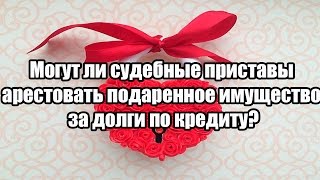 ✓ Могут ли судебные приставы арестовать подаренное имущество за долги по кредиту