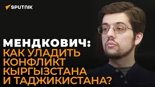 Мендкович: что стало причиной нового обострения на границе Кыргызстана и Таджикистана?