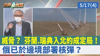 威脅？ 芬蘭.瑞典入北約成定局！ 俄已於邊境部署核彈？【台灣最前線 重點摘要】2022.05.17(4)