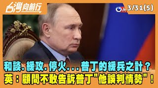 2022.03.31【台灣向前行 Part5】和談.緩攻.停火...普丁的緩兵之計？英：顧問不敢告訴普丁"他誤判情勢"！