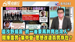 2022.08.05【台灣向前行 Part6】盧沙野揚言"統一後要再教育台灣人" 間接證實"集中營"真實存在？