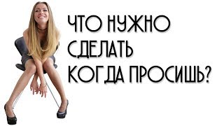 ЧТО НУЖНО СДЕЛАТЬ КОГДА ПРОСИШЬ?