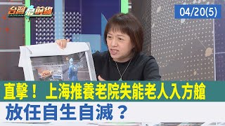 直擊！ 上海推養老院失能老人入"方艙" 放任自生自滅？【台灣最前線 重點摘要】2022.04.20(5)