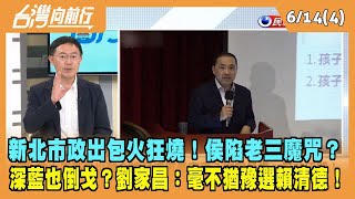 2023.06.14【台灣向前行 Part4】新北市政出包火狂燒！侯陷老三魔咒？深藍也倒戈？劉家昌：毫不猶豫選賴清德！