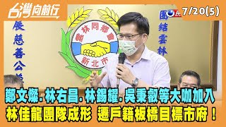 2022.07.20【台灣向前行 Part5】鄭文燦.林右昌.林錫耀.吳秉叡等大咖加入！林佳龍團隊成形 遷戶籍板橋目標市府！