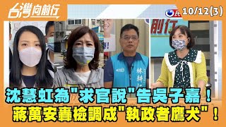 2022.10.12【台灣向前行 Part3】沈慧虹為"求官說"告吳子嘉！ 蔣萬安轟檢調成"執政者鷹犬"！