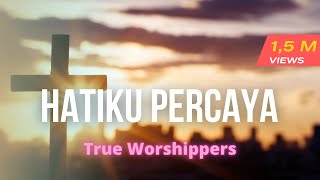 HATIKU PERCAYA- True Worshipers with lyrics
