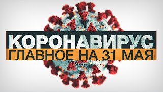 Коронавирус в России и мире: главные новости о распространении COVID-19 на 31 мая