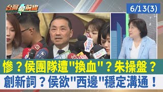 慘? 侯團隊遭"換血"? 朱操盤?創新詞? 侯欲"西邊"穩定溝通!【台灣最前線 重點摘要】2023.06.13(3)