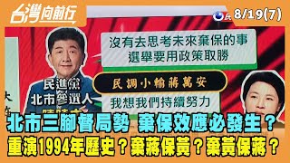 2022.08.19【台灣向前行 Part7】北市三腳督局勢 棄保效應必發生？重演1994年歷史？棄蔣保黃？棄黃保蔣？