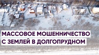МАССОВОЕ МОШЕННИЧЕСТВО С ЗЕМЛЕЙ В ДОЛГОПРУДНОМ