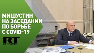 Мишустин проводит заседание Координационного совета по борьбе с COVID-19 — трансляция