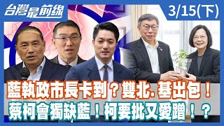 藍執政市長卡到？雙北.基出包！ 蔡柯會獨缺藍！柯要批又愛蹭！？【台灣最前線】2024.03.15(下)