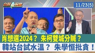 肖想選2024？ 朱柯"雙城分贓"？ 韓站台試水溫？ 朱學恒批貪！【台灣最前線 重點摘要】2022.11.23(5)