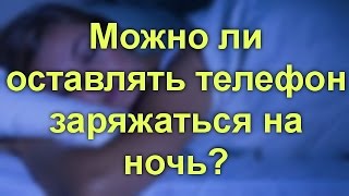Можно ли оставлять телефон заряжаться на ночь?