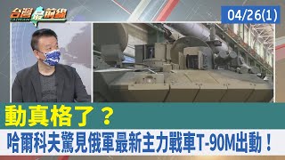 動真格了？ 哈爾科夫驚見俄軍最新主力戰車T-90M出動！【台灣最前線 重點摘要】2022.04.26(1)