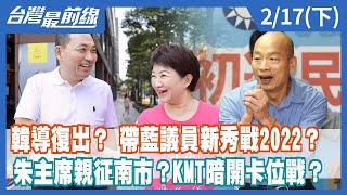 韓導復出？ 帶藍議員新秀戰2022？ 朱主席親征南市？KMT暗開卡位戰？【台灣最前線】2022.02.17(下)