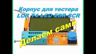 Супер корпус для LCR T4 LCD ESR SCR тестера своими руками