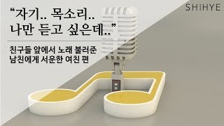 [시혜여자] 친구들앞에서 노래 불러준 남친에게 서운한 여친