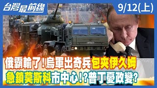 俄霸輸了！烏軍出奇兵包夾伊久姆 急鎖莫斯科市中心！？普丁憂政變？【台灣最前線】2022.09.12(上)
