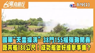 2022.08.09【台灣向前行 Part2】國軍"天雷操演" 38門155榴彈砲開轟 距共艦180公尺！成功艦做好撞擊準備？