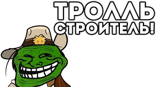 ТРОЛЛЬ СТРОИТЕЛЬ!