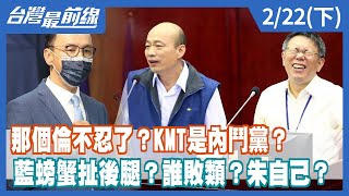 那個倫不忍了？KMT是內鬥黨？ 藍螃蟹扯後腿？誰敗類？朱自己？【台灣最前線】2022.02.22(下)