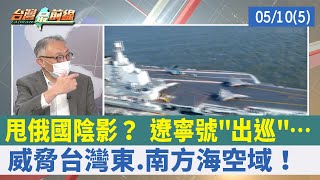 甩俄國陰影？ 遼寧號"出巡"… 威脅台灣東.南方海空域！【台灣最前線 重點摘要】2022.05.10(5)
