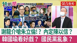 【辣新聞152 重點摘要】謝龍介嗆朱立倫!? 內定陳以信？ 韓國瑜看好戲？ 國民黨亂象？ 2022.02.18(4)