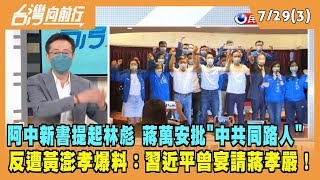 2022.07.29【台灣向前行 Part3】蔣萬安批阿中"中共同路人" 反遭黃澎孝爆料：習曾宴請蔣孝嚴！