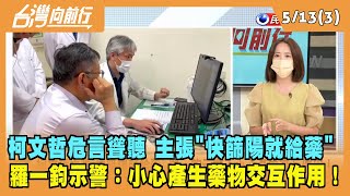 2022.05.13【台灣向前行 Part3】柯文哲主張"快篩陽就給藥" 羅一鈞示警：小心產生藥物交互作用！