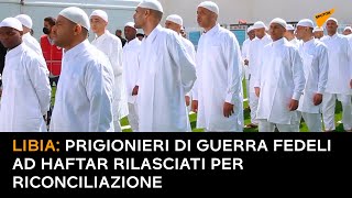 Libia: prigionieri di guerra fedeli ad Haftar rilasciati per riconciliazione