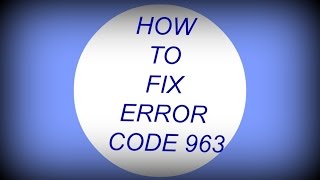 HOW TO FIX ERROR CODE 963