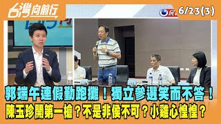2023.06.23【台灣向前行 Part3】郭端午連假勤跑攤！獨立參選笑而不答！陳玉珍開第一槍？不是非侯不可？小雞人心惶惶？