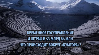 Временное госуправление и штраф в 263 млрд сомов ($3 млрд 86 млн) Что происходит вокруг «Кумтора»?