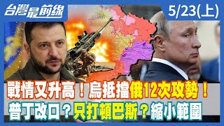 戰情又升高！烏抵擋俄12次攻勢！普丁改口？只打頓巴斯？縮小範圍 【台灣最前線】2022.05.23(上)
