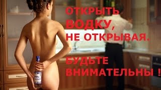 ОТКРЫТЬ ВОДКУ, НЕ ОТКРЫВАЯ. БУДЬТЕ ВНИМАТЕЛЬНЫ.