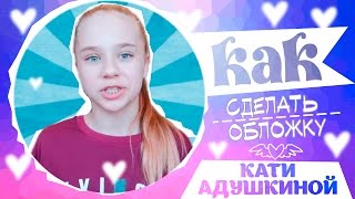 КАК СДЕЛАТЬ ОБЛОЖКУ как у КАТИ АДУШКИНОЙ